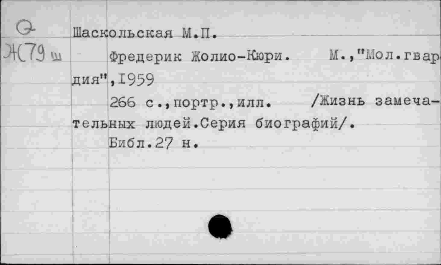 ﻿Шаскольская М.П.
Фредерик Жолио-Кюри.	М. ,”Мол.гвар-
дия”, 1959
266 с .,портр.,илл.	/Жизнь замеча-
тельных людей.Серия биографий/.
Библ.27 н.